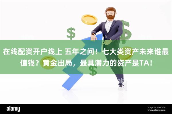 在线配资开户线上 五年之问！七大类资产未来谁最值钱？黄金出局，最具潜力的资产是TA！
