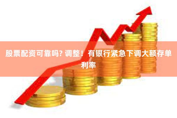 股票配资可靠吗? 调整！有银行紧急下调大额存单利率