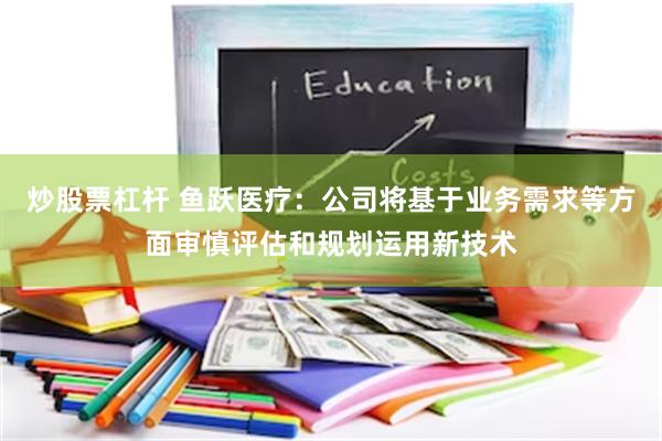 炒股票杠杆 鱼跃医疗：公司将基于业务需求等方面审慎评估和规划运用新技术