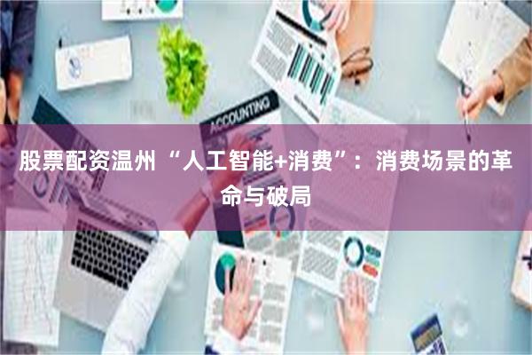 股票配资温州 “人工智能+消费”：消费场景的革命与破局