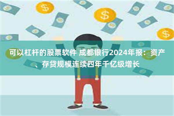 可以杠杆的股票软件 成都银行2024年报：资产、存贷规模连续四年千亿级增长