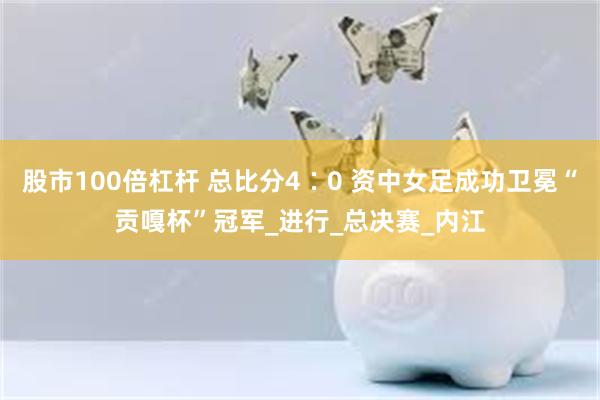 股市100倍杠杆 总比分4∶0 资中女足成功卫冕“贡嘎杯”冠军_进行_总决赛_内江