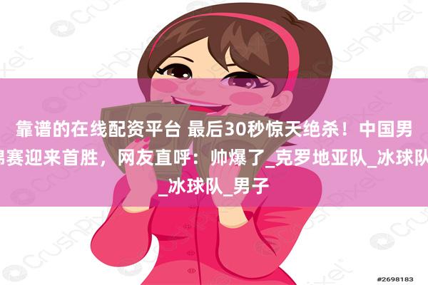 靠谱的在线配资平台 最后30秒惊天绝杀！中国男冰世锦赛迎来首胜，网友直呼：帅爆了_克罗地亚队_冰球队_男子