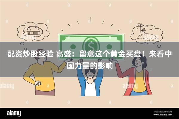 配资炒股经验 高盛：留意这个黄金买盘！来看中国力量的影响