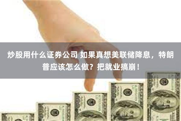 炒股用什么证券公司 如果真想美联储降息，特朗普应该怎么做？把就业搞崩！