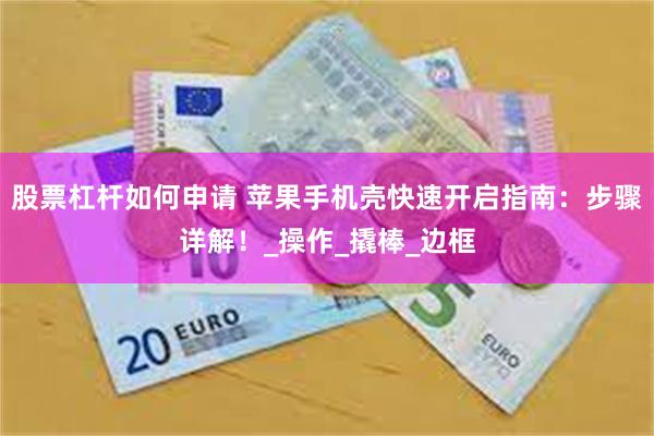 股票杠杆如何申请 苹果手机壳快速开启指南：步骤详解！_操作_撬棒_边框