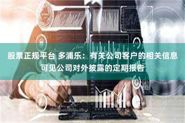 股票正规平台 多浦乐：有关公司客户的相关信息可见公司对外披露的定期报告