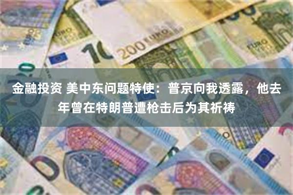 金融投资 美中东问题特使：普京向我透露，他去年曾在特朗普遭枪击后为其祈祷
