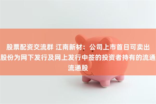 股票配资交流群 江南新材：公司上市首日可卖出的股份为网下发行及网上发行中签的投资者持有的流通股