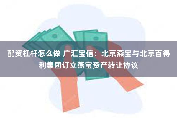 配资杠杆怎么做 广汇宝信:北京燕宝与北京百得利集团订立燕宝资产转让协议