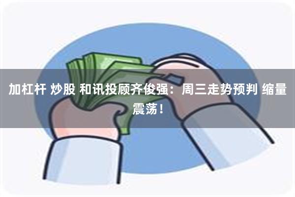 加杠杆 炒股 和讯投顾齐俊强：周三走势预判 缩量震荡！