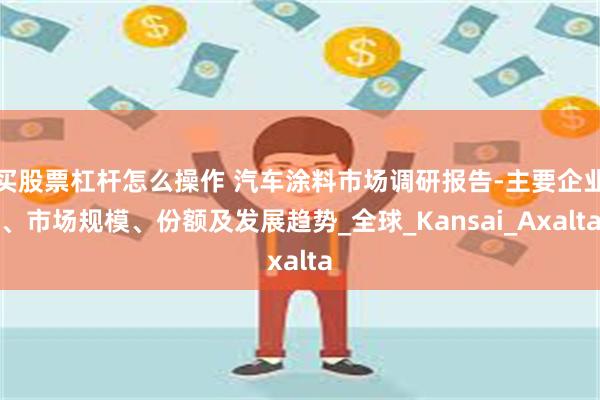 买股票杠杆怎么操作 汽车涂料市场调研报告-主要企业、市场规模、份额及发展趋势_全球_Kansai_Axalta