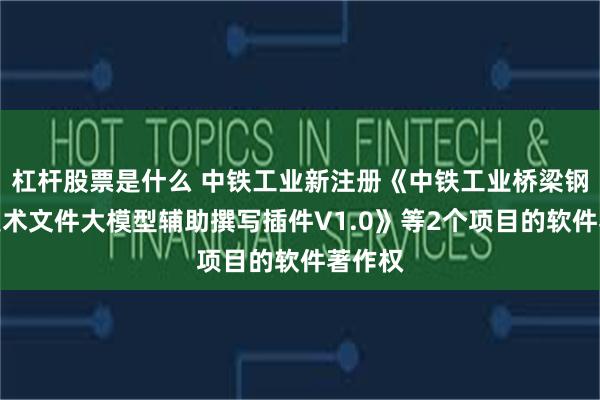 杠杆股票是什么 中铁工业新注册《中铁工业桥梁钢结构技术文件大模型辅助撰写插件V1.0》等2个项目的软件著作权