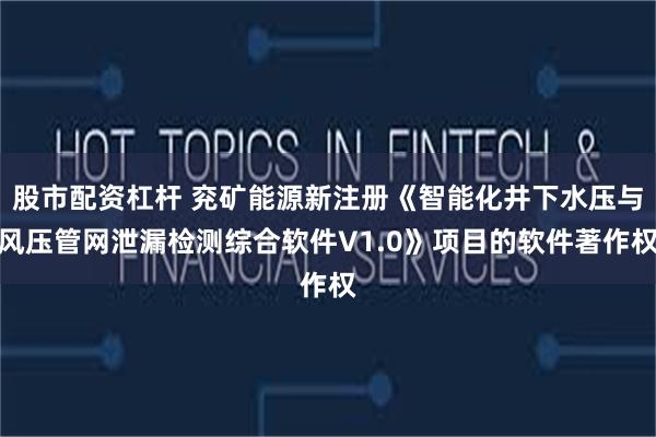 股市配资杠杆 兖矿能源新注册《智能化井下水压与风压管网泄漏检测综合软件V1.0》项目的软件著作权