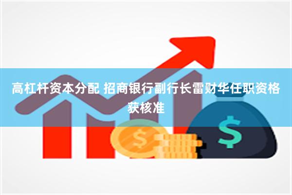 高杠杆资本分配 招商银行副行长雷财华任职资格获核准