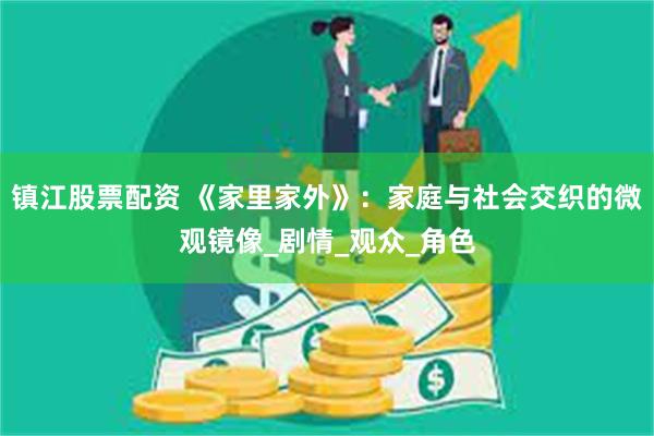 镇江股票配资 《家里家外》：家庭与社会交织的微观镜像_剧情_观众_角色
