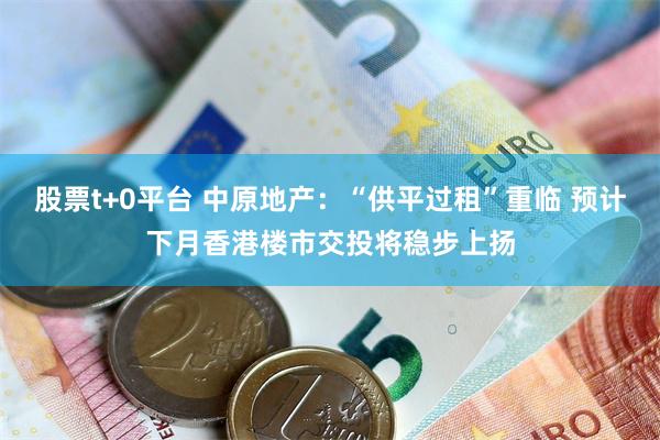 股票t+0平台 中原地产：“供平过租”重临 预计下月香港楼市交投将稳步上扬