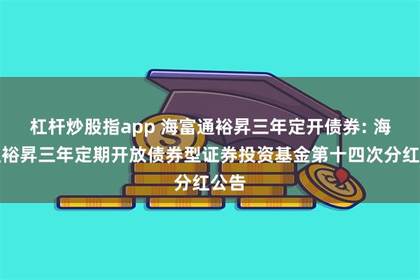 杠杆炒股指app 海富通裕昇三年定开债券: 海富通裕昇三年定期开放债券型证券投资基金第十四次分红公告
