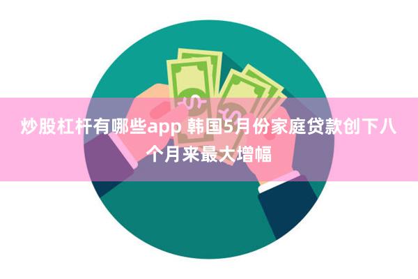 炒股杠杆有哪些app 韩国5月份家庭贷款创下八个月来最大增幅
