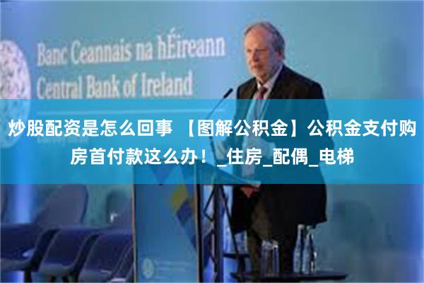 炒股配资是怎么回事 【图解公积金】公积金支付购房首付款这么办！_住房_配偶_电梯