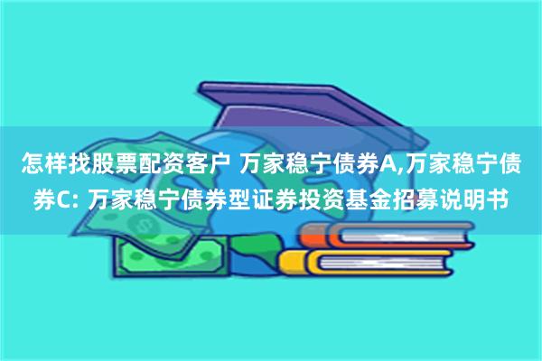 怎样找股票配资客户 万家稳宁债券A,万家稳宁债券C: 万家稳宁债券型证券投资基金招募说明书
