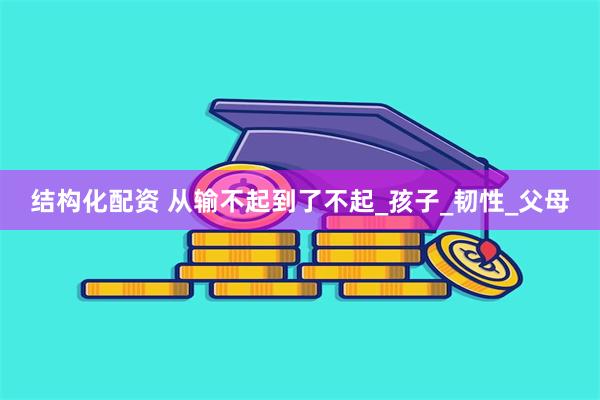 结构化配资 从输不起到了不起_孩子_韧性_父母