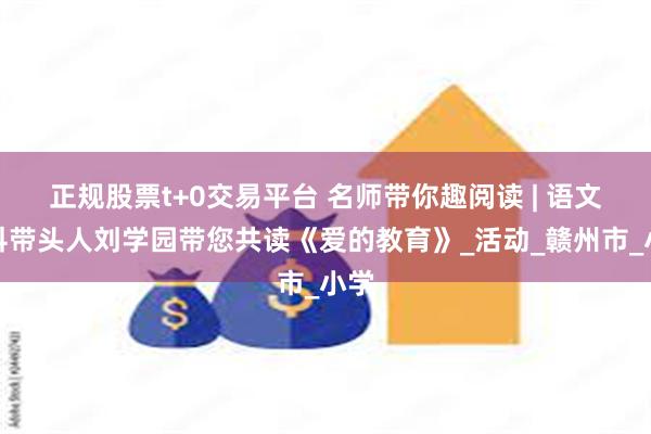 正规股票t+0交易平台 名师带你趣阅读 | 语文学科带头人刘学园带您共读《爱的教育》_活动_赣州市_小学